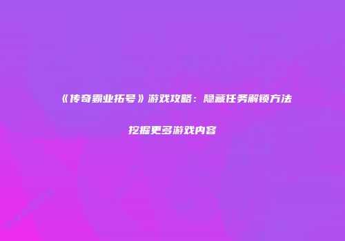 《传奇霸业拓号》游戏攻略：隐藏任务解锁方法挖掘更多游戏内容