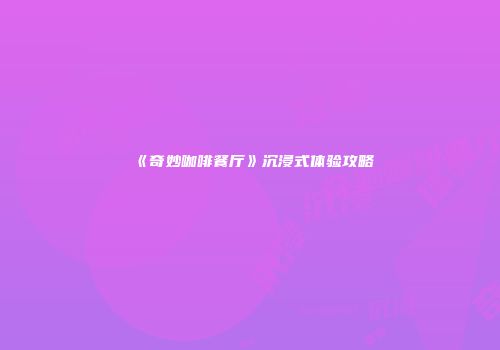 《奇妙咖啡餐厅》沉浸式体验攻略