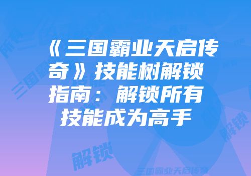 《三国霸业天启传奇》技能树解锁指南：解锁所有技能成为高手