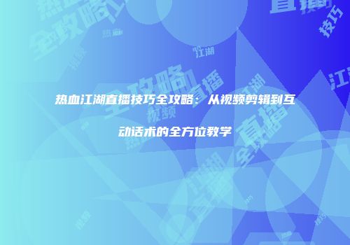 热血江湖直播技巧全攻略：从视频剪辑到互动话术的全方位教学