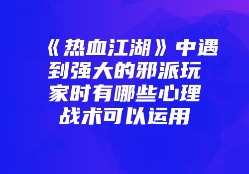 《热血江湖》中遇到强大的邪派玩家时有哪些心理战术可以运用
