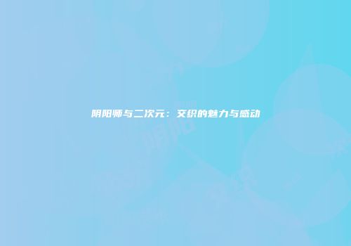 阴阳师与二次元：交织的魅力与感动