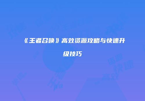 《王者召唤》高效资源攻略与快速升级技巧