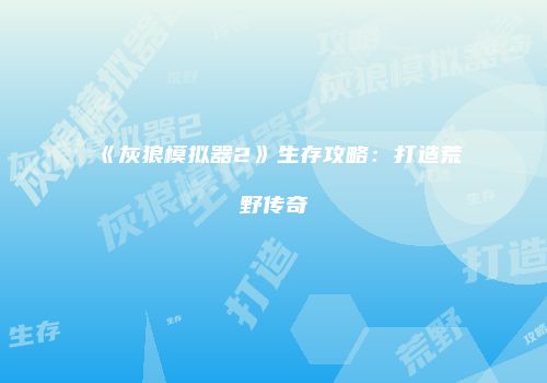 《灰狼模拟器2》生存攻略：打造荒野传奇