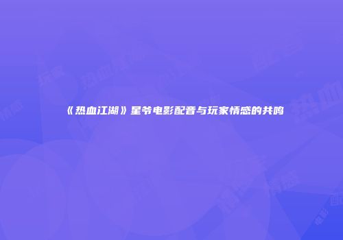 《热血江湖》星爷电影配音与玩家情感的共鸣