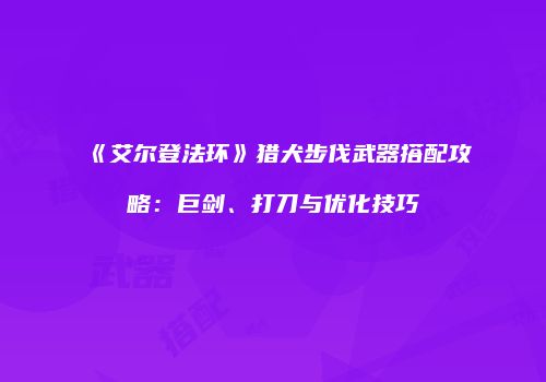 《艾尔登法环》猎犬步伐武器搭配攻略：巨剑、打刀与优化技巧