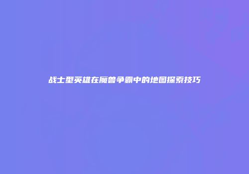 战士型英雄在魔兽争霸中的地图探索技巧