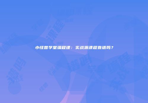 小怪兽学堂编程课：实战派课程靠谱吗？