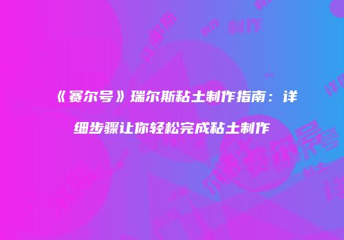 《赛尔号》瑞尔斯粘土制作指南：详细步骤让你轻松完成粘土制作
