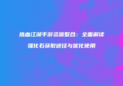 热血江湖手游资源整合：全面解读强化石获取途径与优化使用