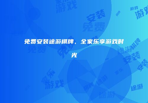 免费安装途游棋牌，全家乐享游戏时光