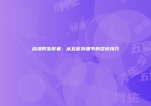 动漫男生形象：从五官到细节的塑造技巧