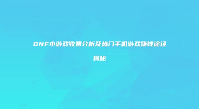 DNF小游戏收费分析及热门手机游戏赚钱途径揭秘