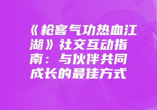 《枪客气功热血江湖》社交互动指南：与伙伴共同成长的最佳方式