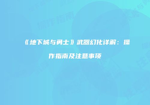 《地下城与勇士》武器幻化详解：操作指南及注意事项
