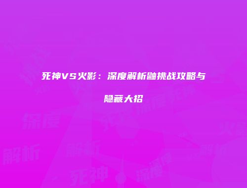 死神VS火影：深度解析鼬挑战攻略与隐藏大招