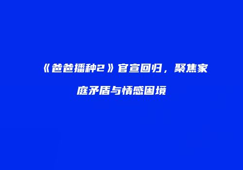 《爸爸播种2》官宣回归，聚焦家庭矛盾与情感困境