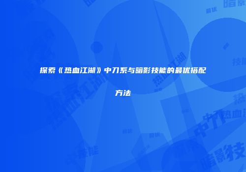 探索《热血江湖》中刀系与暗影技能的最优搭配方法