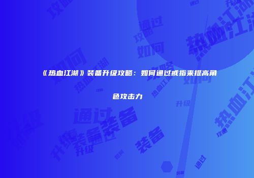 《热血江湖》装备升级攻略:如何通过戒指来提高角色攻击力
