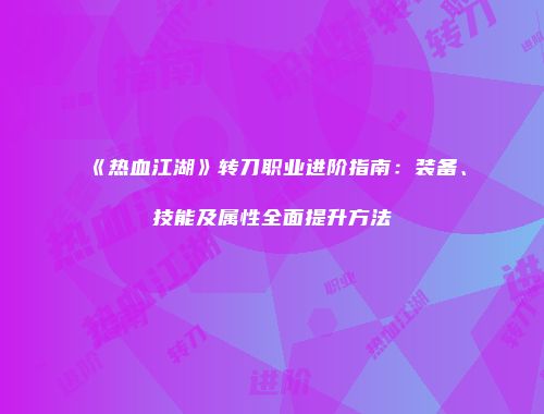 《热血江湖》转刀职业进阶指南：装备、技能及属性全面提升方法