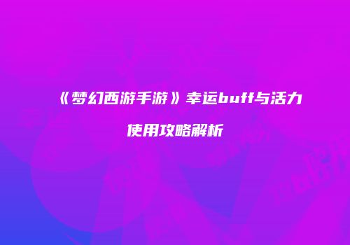 《梦幻西游手游》幸运buff与活力使用攻略解析