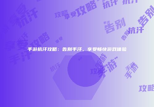手游抗汗攻略：告别手汗，享受畅快游戏体验