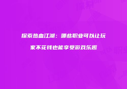 探索热血江湖：哪些职业可以让玩家不花钱也能享受游戏乐趣
