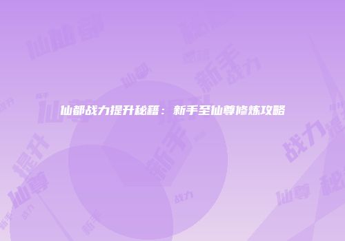 仙都战力提升秘籍：新手至仙尊修炼攻略
