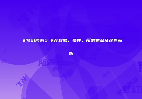 《梦幻西游》飞升攻略：条件、所需物品及误区解析