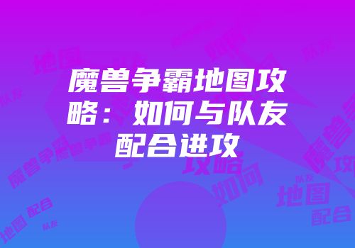魔兽争霸地图攻略：如何与队友配合进攻