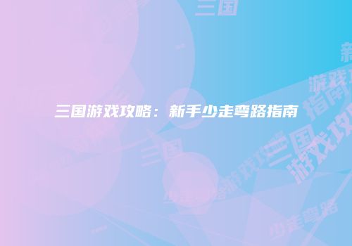 三国游戏攻略：新手少走弯路指南