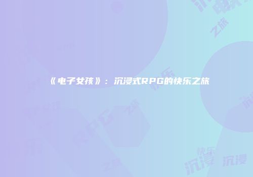 《电子女孩》：沉浸式RPG的快乐之旅