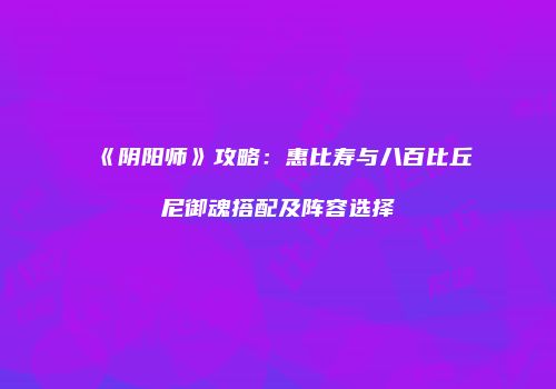 《阴阳师》攻略：惠比寿与八百比丘尼御魂搭配及阵容选择