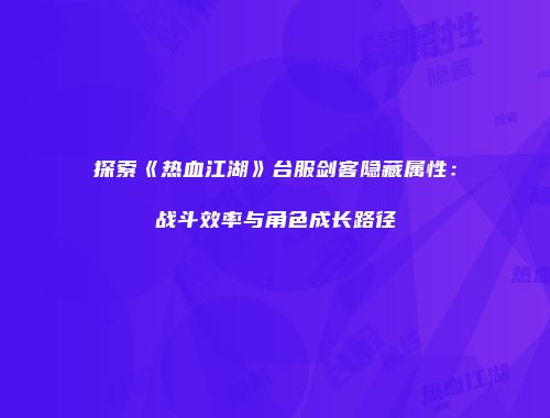 探索《热血江湖》台服剑客隐藏属性：战斗效率与角色成长路径