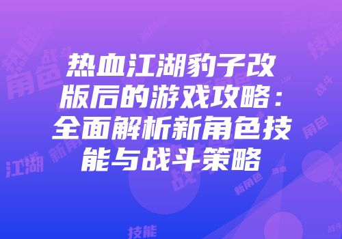 热血江湖豹子改版后的游戏攻略：全面解析新角色技能与战斗策略