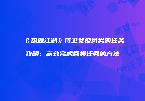 《热血江湖》侍卫女披风男的任务攻略：高效完成各类任务的方法