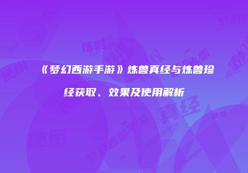 《梦幻西游手游》炼兽真经与炼兽珍经获取、效果及使用解析