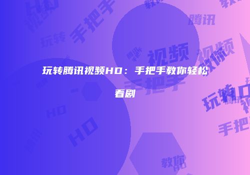 玩转腾讯视频HD：手把手教你轻松看剧