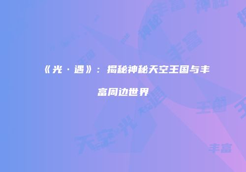 《光·遇》：揭秘神秘天空王国与丰富周边世界