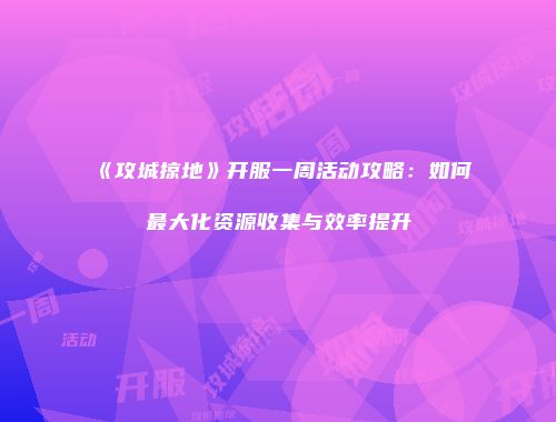 《攻城掠地》开服一周活动攻略：如何最大化资源收集与效率提升