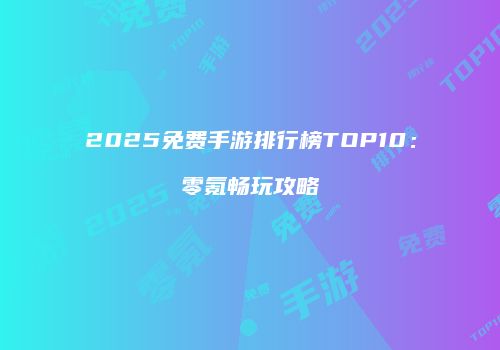 2025免费手游排行榜TOP10：零氪畅玩攻略