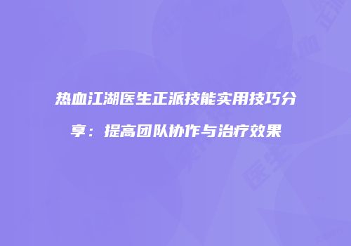 热血江湖医生正派技能实用技巧分享：提高团队协作与治疗效果