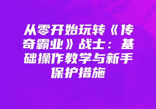 从零开始玩转《传奇霸业》战士：基础操作教学与新手保护措施