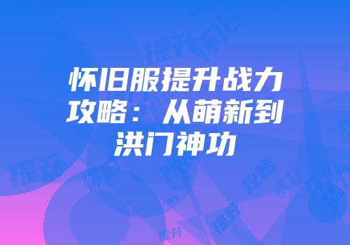 怀旧服提升战力攻略：从萌新到洪门神功
