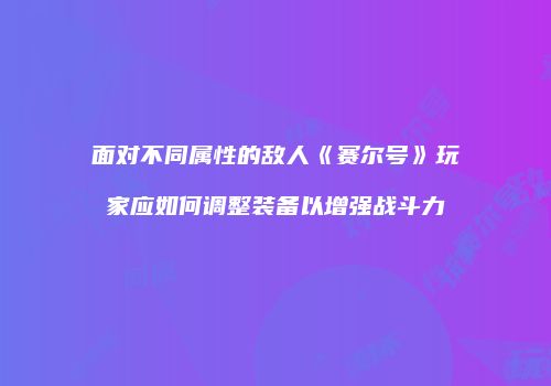 面对不同属性的敌人《赛尔号》玩家应如何调整装备以增强战斗力