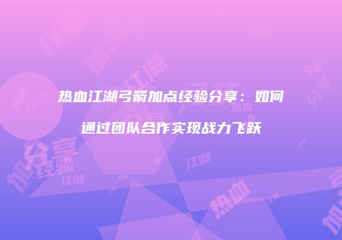 热血江湖弓箭加点经验分享:如何通过团队合作实现战力飞跃