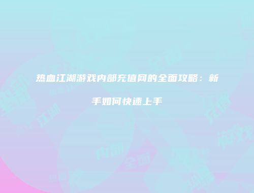 热血江湖游戏内部充值网的全面攻略：新手如何快速上手