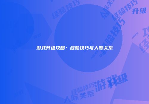游戏升级攻略：经验技巧与人际关系