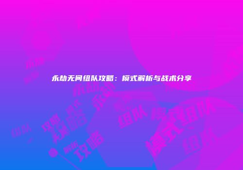 永劫无间组队攻略：模式解析与战术分享
