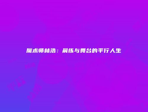 魔术师林浩：晨练与舞台的平行人生